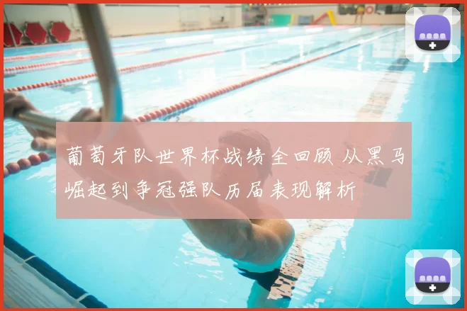 葡萄牙队世界杯战绩全回顾 从黑马崛起到争冠强队历届表现解析