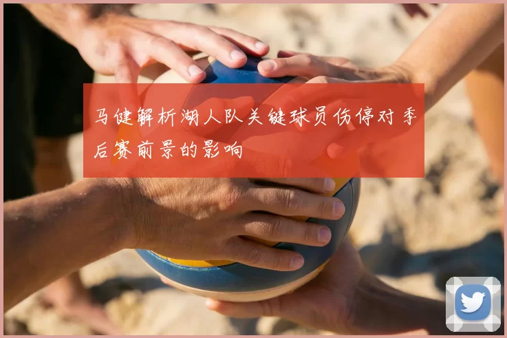 马健解析湖人队关键球员伤停对季后赛前景的影响