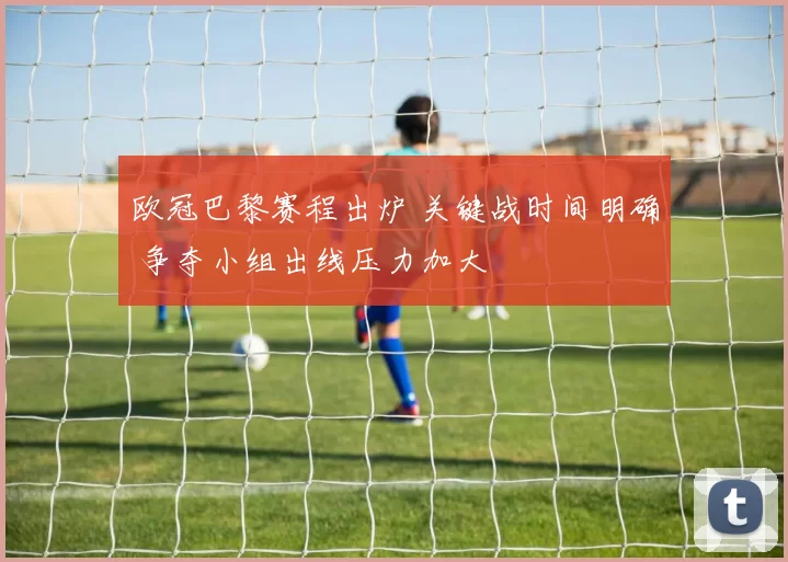 欧冠巴黎赛程出炉 关键战时间明确 争夺小组出线压力加大