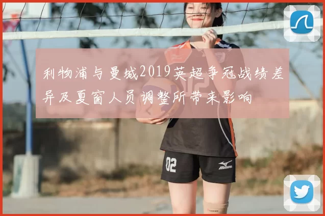 利物浦与曼城2019英超争冠战绩差异及夏窗人员调整所带来影响