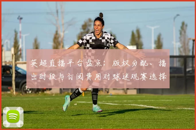 英超直播平台盘点：版权分配、播出时段与订阅费用对球迷观赛选择影响