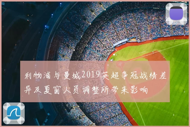 利物浦与曼城2019英超争冠战绩差异及夏窗人员调整所带来影响