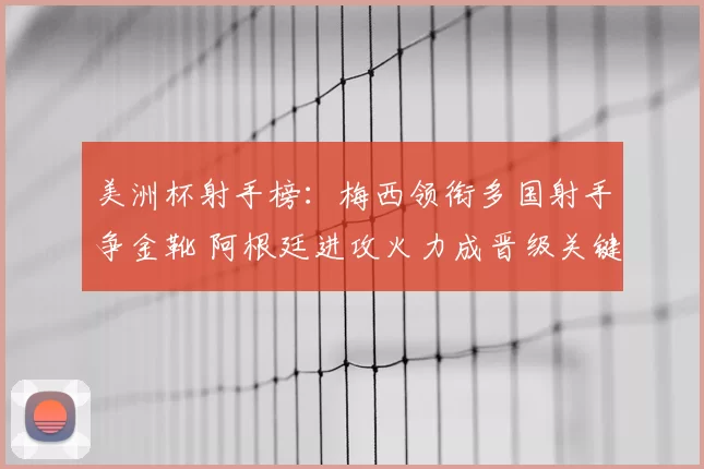 美洲杯射手榜:梅西领衔多国射手争金靴 阿根廷进攻火力成晋级关键