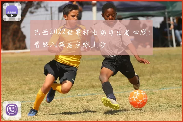 巴西2022世界杯出场与出局回顾:晋级八强后点球止步