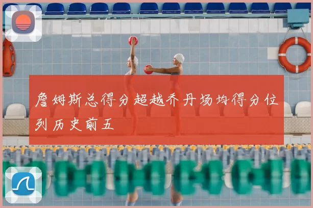 詹姆斯总得分超越乔丹场均得分位列历史前五