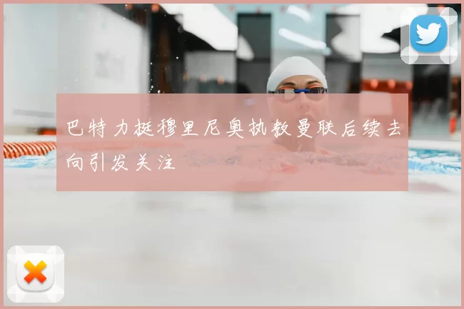 巴特力挺穆里尼奥执教曼联后续去向引发关注