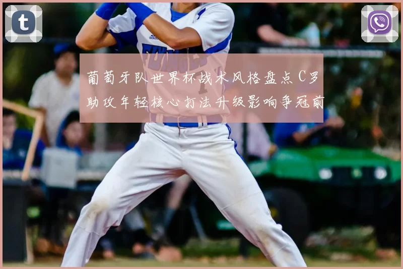 葡萄牙队世界杯战术风格盘点 C罗助攻年轻核心打法升级影响争冠前景