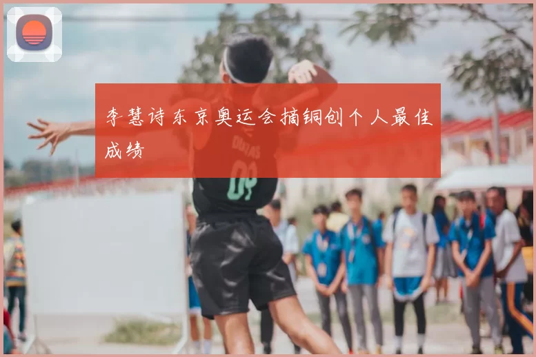李慧诗东京奥运会摘铜创个人最佳成绩