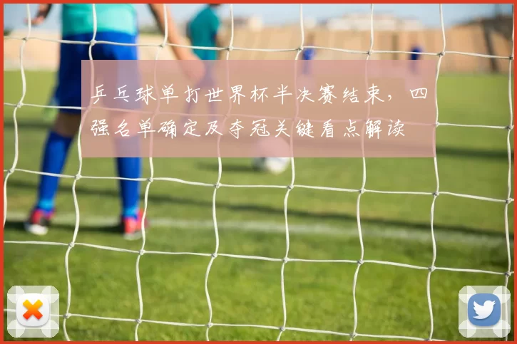 乒乓球单打世界杯半决赛结束,四强名单确定及夺冠关键看点解读