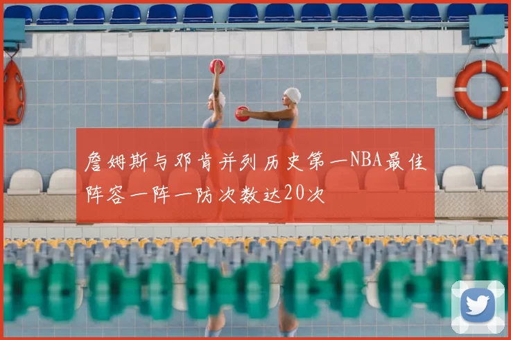 詹姆斯与邓肯并列历史第一NBA最佳阵容一阵一防次数达20次
