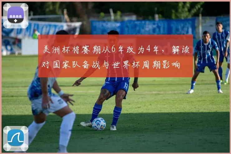 美洲杯将赛期从6年改为4年,解读对国家队备战与世界杯周期影响