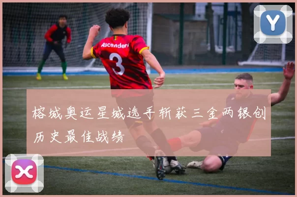 榕城奥运星城选手斩获三金两银创历史最佳战绩