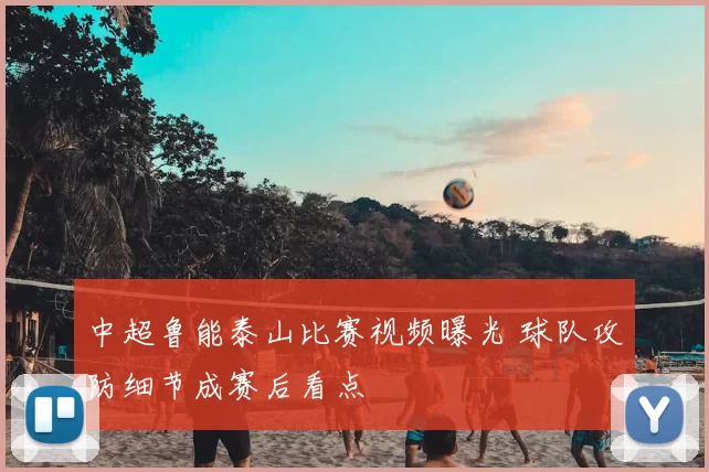 中超鲁能泰山比赛视频曝光 球队攻防细节成赛后看点