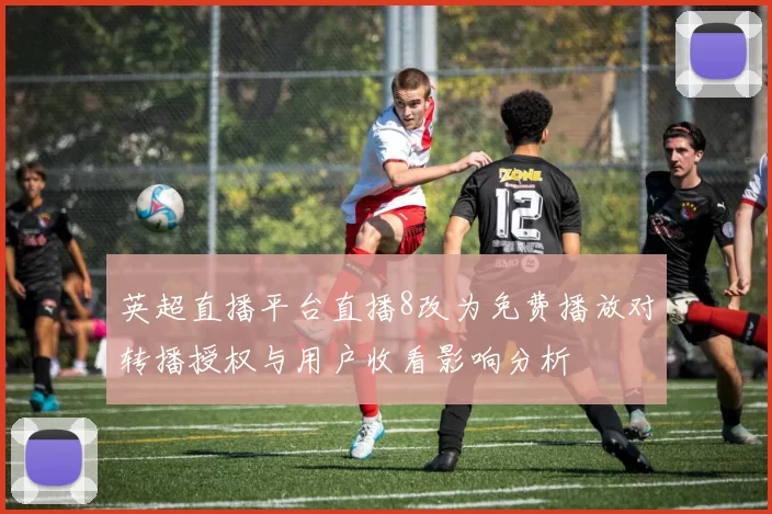 英超直播平台直播8改为免费播放对转播授权与用户收看影响分析