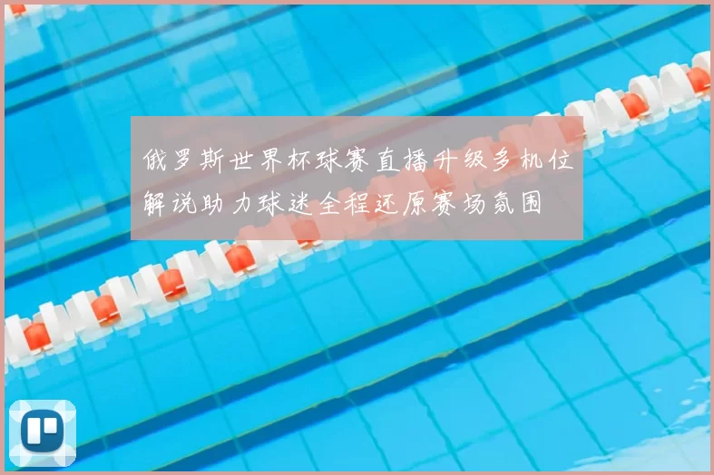 俄罗斯世界杯球赛直播升级多机位解说助力球迷全程还原赛场氛围