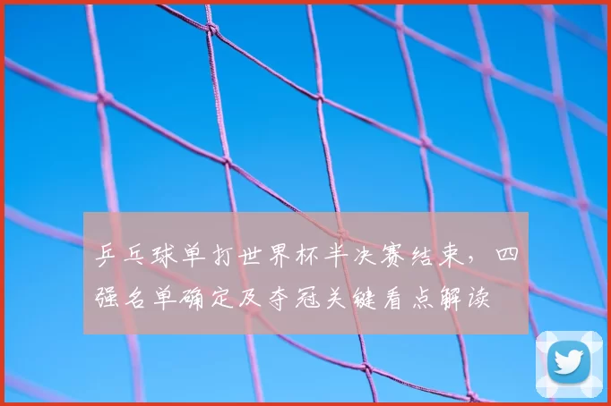 乒乓球单打世界杯半决赛结束,四强名单确定及夺冠关键看点解读