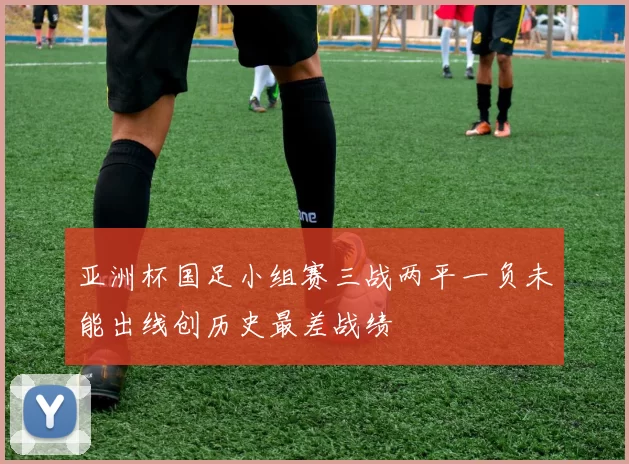 亚洲杯国足小组赛三战两平一负未能出线创历史最差战绩