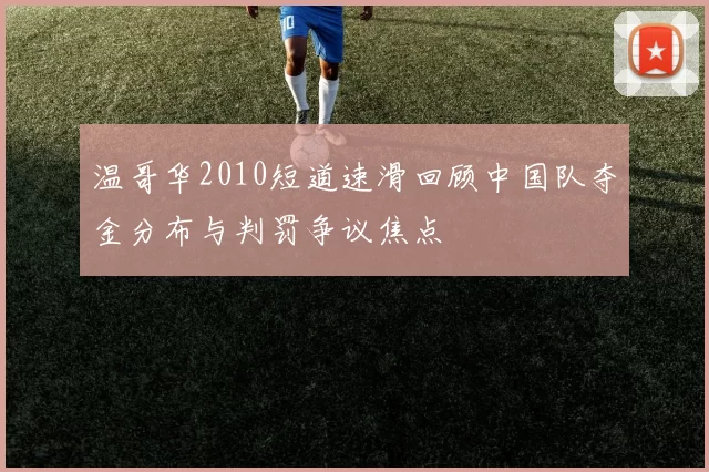 温哥华2010短道速滑回顾中国队夺金分布与判罚争议焦点