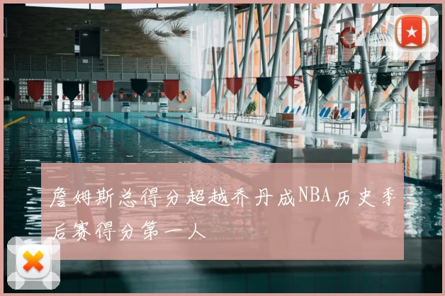 詹姆斯总得分超越乔丹成NBA历史季后赛得分第一人