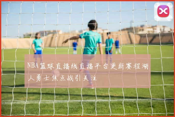 NBA篮球直播线直播平台更新赛程湖人勇士焦点战引关注