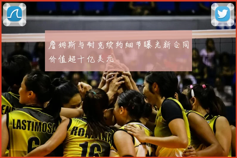 詹姆斯与耐克续约细节曝光新合同价值超十亿美元