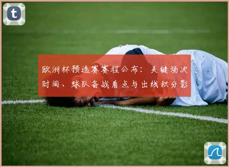 欧洲杯预选赛赛程公布：关键场次时间、球队备战看点与出线积分影响