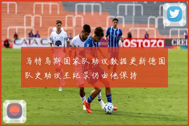 马特乌斯国家队助攻数据更新德国队史助攻王纪录仍由他保持