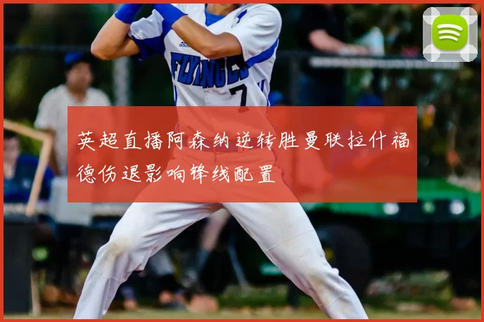 英超直播阿森纳逆转胜曼联拉什福德伤退影响锋线配置