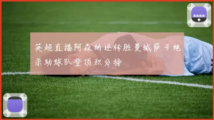 英超直播阿森纳逆转胜曼城萨卡绝杀助球队登顶积分榜