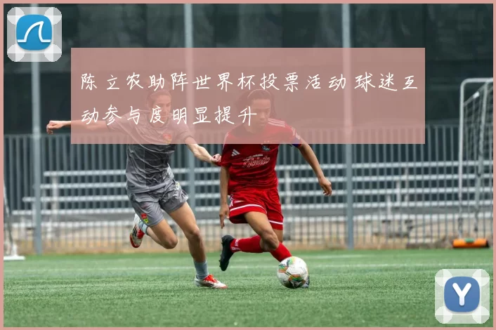 陈立农助阵世界杯投票活动 球迷互动参与度明显提升