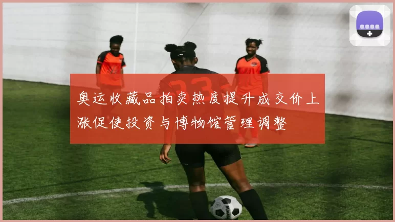 奥运收藏品拍卖热度提升成交价上涨促使投资与博物馆管理调整