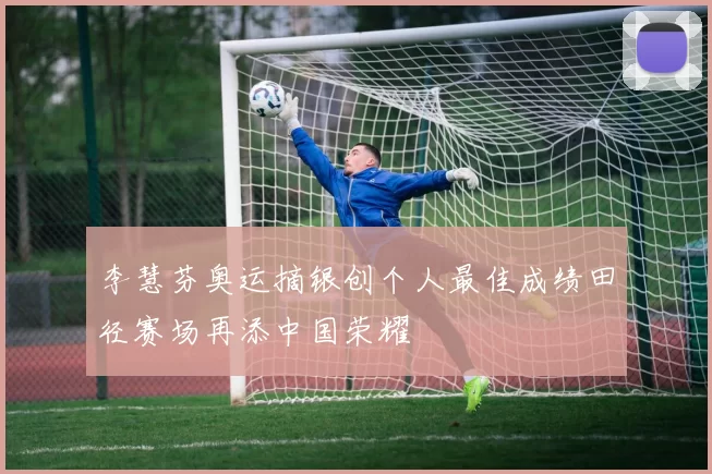 李慧芬奥运摘银创个人最佳成绩田径赛场再添中国荣耀