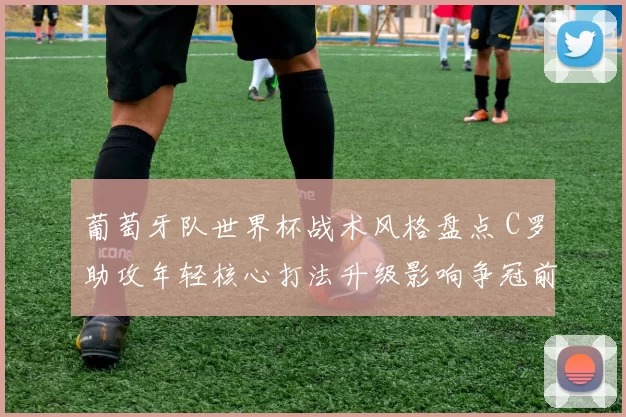 葡萄牙队世界杯战术风格盘点 C罗助攻年轻核心打法升级影响争冠前景