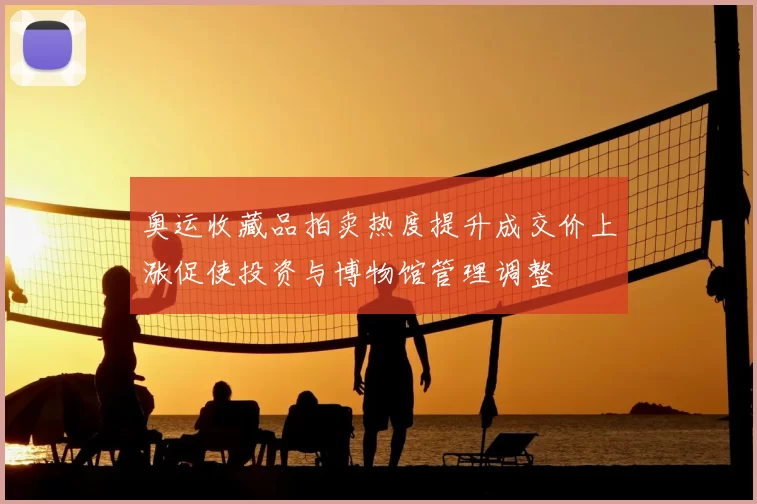 奥运收藏品拍卖热度提升成交价上涨促使投资与博物馆管理调整