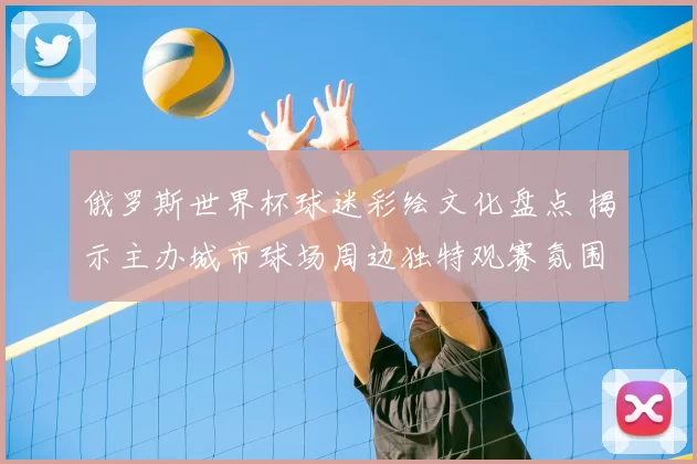 俄罗斯世界杯球迷彩绘文化盘点 揭示主办城市球场周边独特观赛氛围