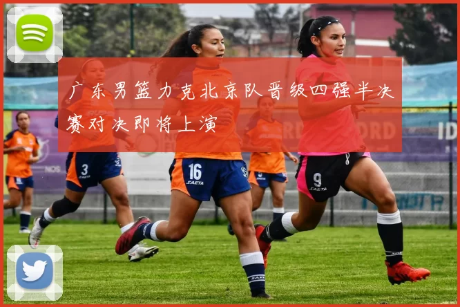 广东男篮力克北京队晋级四强半决赛对决即将上演
