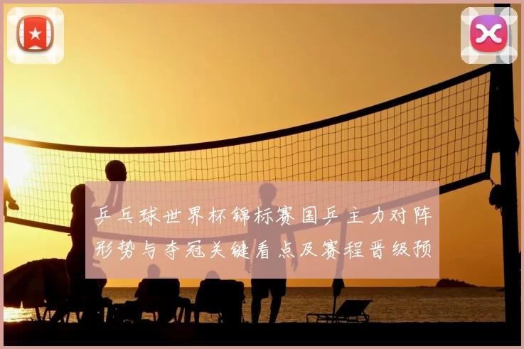 乒乓球世界杯锦标赛国乒主力对阵形势与夺冠关键看点及赛程晋级预测