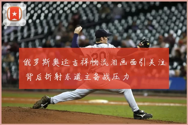 俄罗斯奥运吉祥物流泪画面引关注 背后折射东道主备战压力