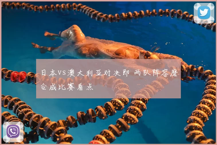 日本vs澳大利亚对决即 两队阵容磨合成比赛看点