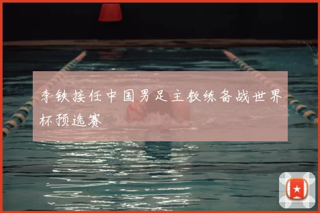 李铁接任中国男足主教练备战世界杯预选赛