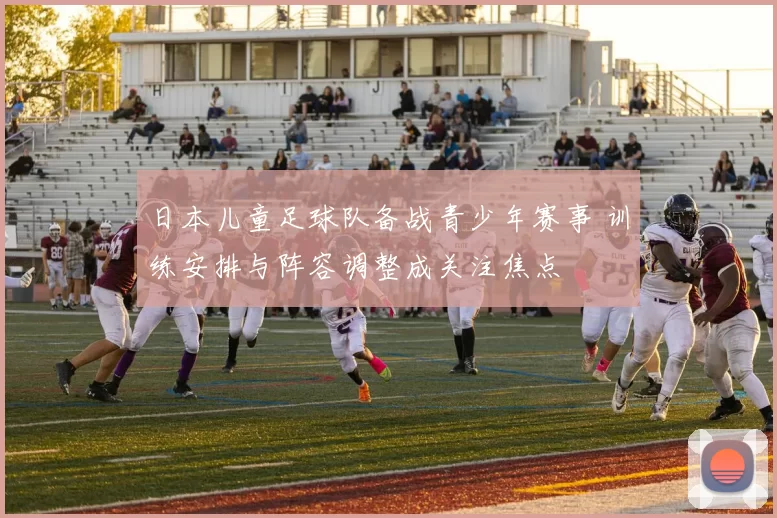 日本儿童足球队备战青少年赛事 训练安排与阵容调整成关注焦点