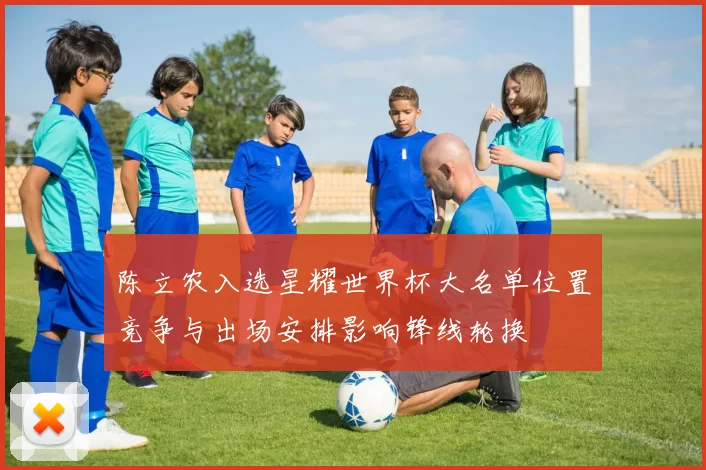 陈立农入选星耀世界杯大名单位置竞争与出场安排影响锋线轮换