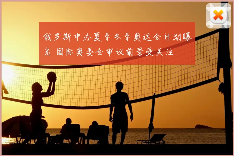俄罗斯申办夏季冬季奥运会计划曝光 国际奥委会审议前景受关注