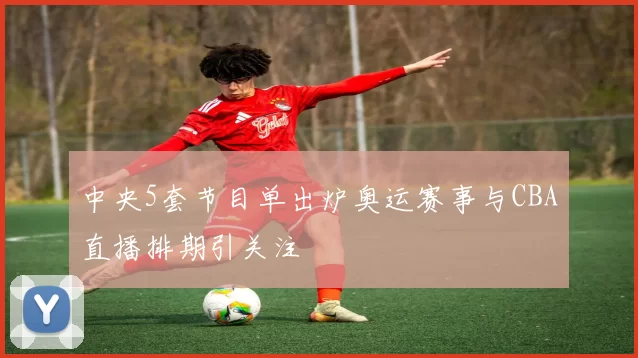 中央5套节目单出炉奥运赛事与CBA直播排期引关注