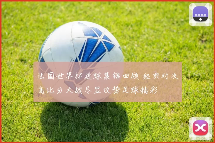 法国世界杯进球集锦回顾 经典对决高比分大战尽显攻势足球精彩
