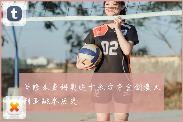 马修米查姆奥运十米台夺金创澳大利亚跳水历史