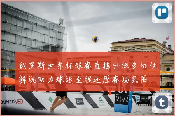 俄罗斯世界杯球赛直播升级多机位解说助力球迷全程还原赛场氛围