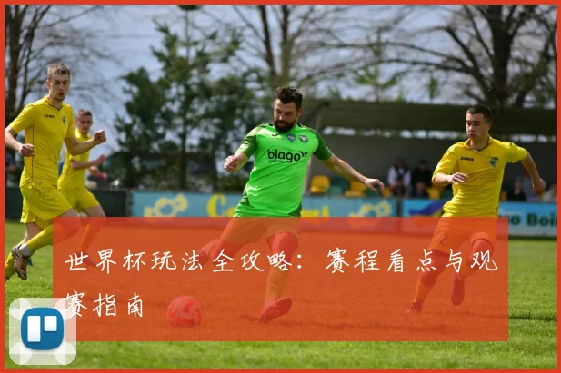 世界杯玩法全攻略:赛程看点与观赛指南