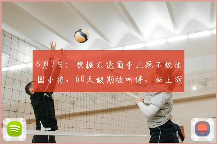 6月7日:樊振东德国夺三冠不敌法国小将,60天假期被叫停,回上海闭关特训_比赛_训练营_状态