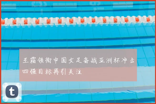 王霜领衔中国女足备战亚洲杯冲击四强目标再引关注